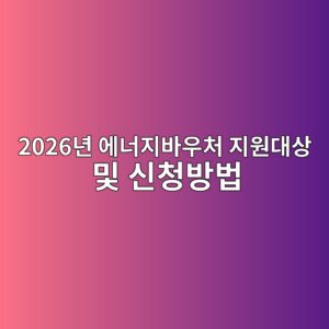 2026년 에너지바우처 지원대상 및 신청방법 2 2026eb8584 ec9790eb8488eca780ebb094ec9ab0ecb298 eca780ec9b90eb8c80ec8381 ebb08f ec8ba0ecb2adebb0a9ebb295 1787035750